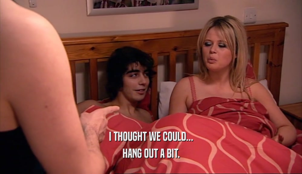 I THOUGHT WE COULD... HANG OUT A BIT. 