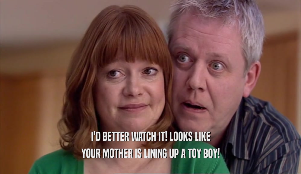 I'D BETTER WATCH IT! LOOKS LIKE YOUR MOTHER IS LINING UP A TOY BOY! 
