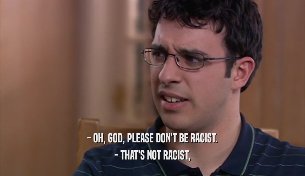 - OH, GOD, PLEASE DON'T BE RACIST.
 - THAT'S NOT RACIST,
 