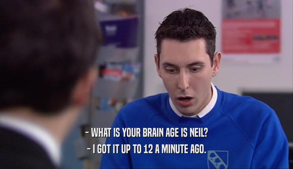 - WHAT IS YOUR BRAIN AGE IS NEIL?
 - I GOT IT UP TO 12 A MINUTE AGO.
 