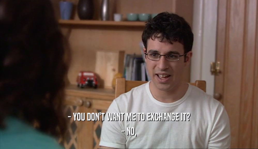 - YOU DON'T WANT ME TO EXCHANGE IT? - NO, 