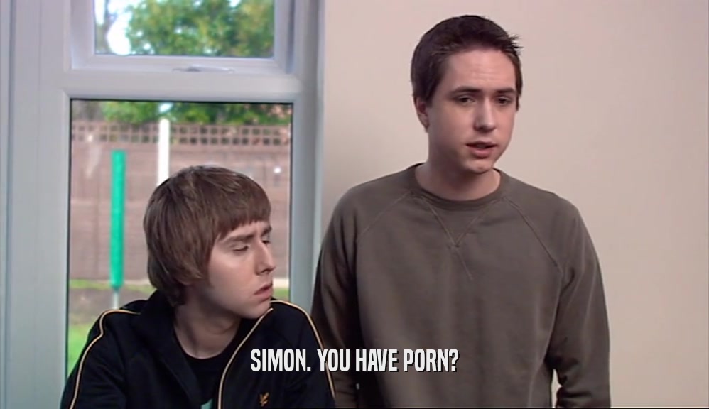 SIMON. YOU HAVE PORN?  