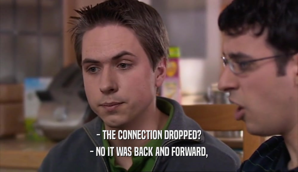 - THE CONNECTION DROPPED? - NO IT WAS BACK AND FORWARD, 