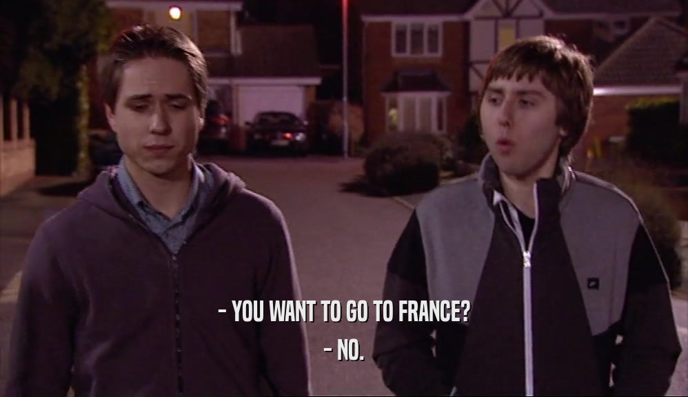 - YOU WANT TO GO TO FRANCE? - NO. 