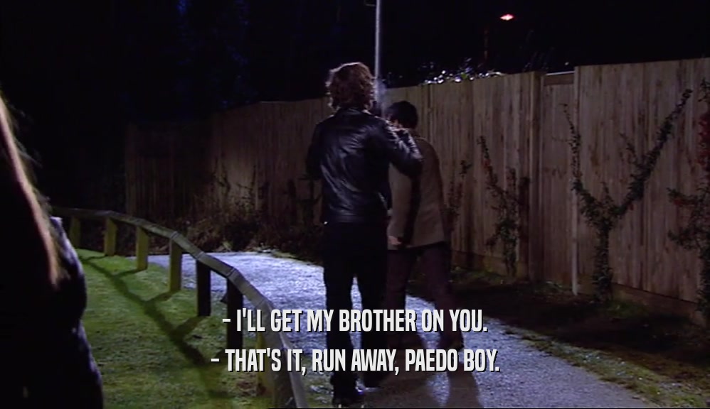 - I'LL GET MY BROTHER ON YOU. - THAT'S IT, RUN AWAY, PAEDO BOY. 