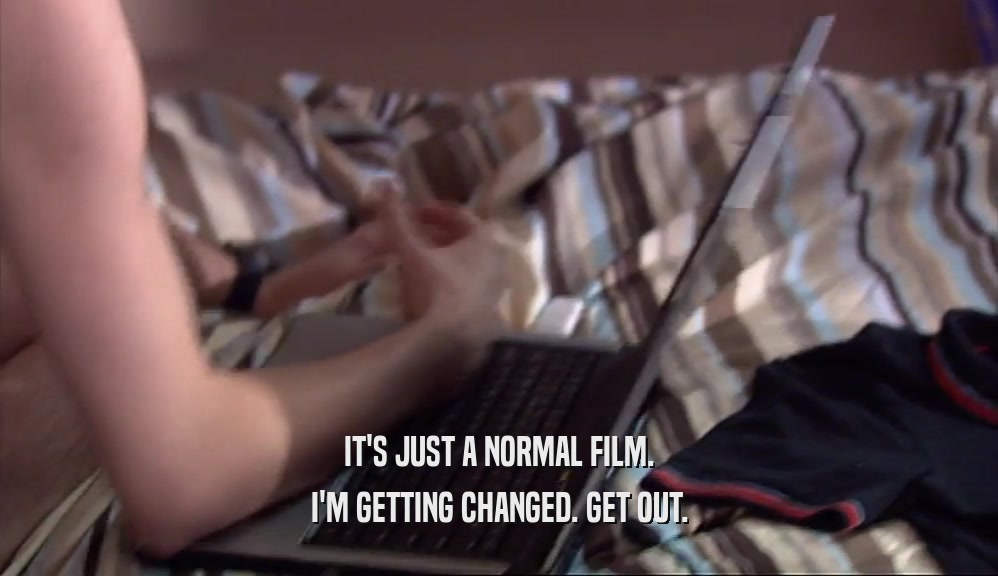 IT'S JUST A NORMAL FILM. I'M GETTING CHANGED. GET OUT. 