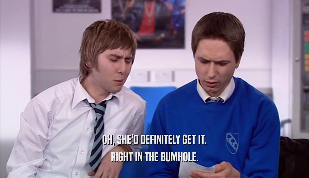 OH, SHE'D DEFINITELY GET IT. RIGHT IN THE BUMHOLE. 