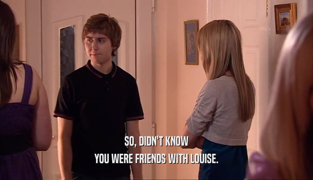 SO, DIDN'T KNOW YOU WERE FRIENDS WITH LOUISE. 