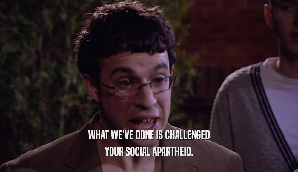WHAT WE'VE DONE IS CHALLENGED YOUR SOCIAL APARTHEID. 