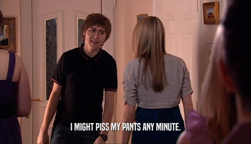 I MIGHT PISS MY PANTS ANY MINUTE.  