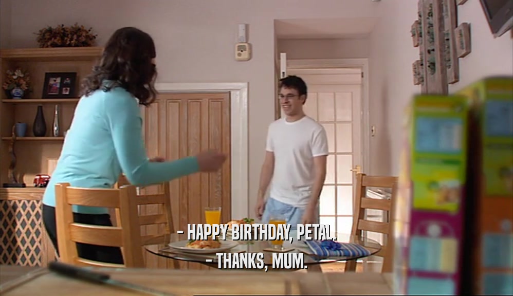 - HAPPY BIRTHDAY, PETAL.
 - THANKS, MUM.
 