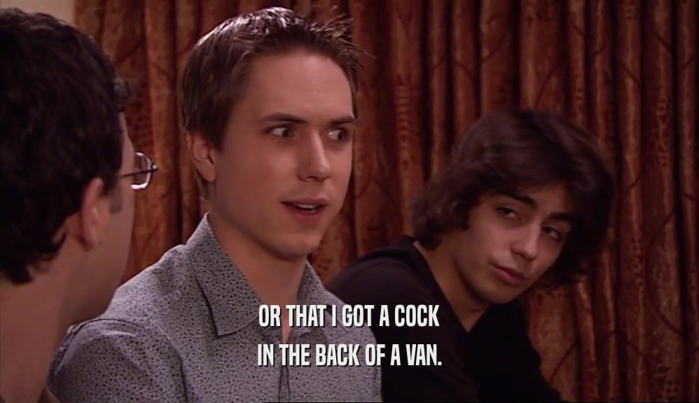 OR THAT I GOT A COCK IN THE BACK OF A VAN. 
