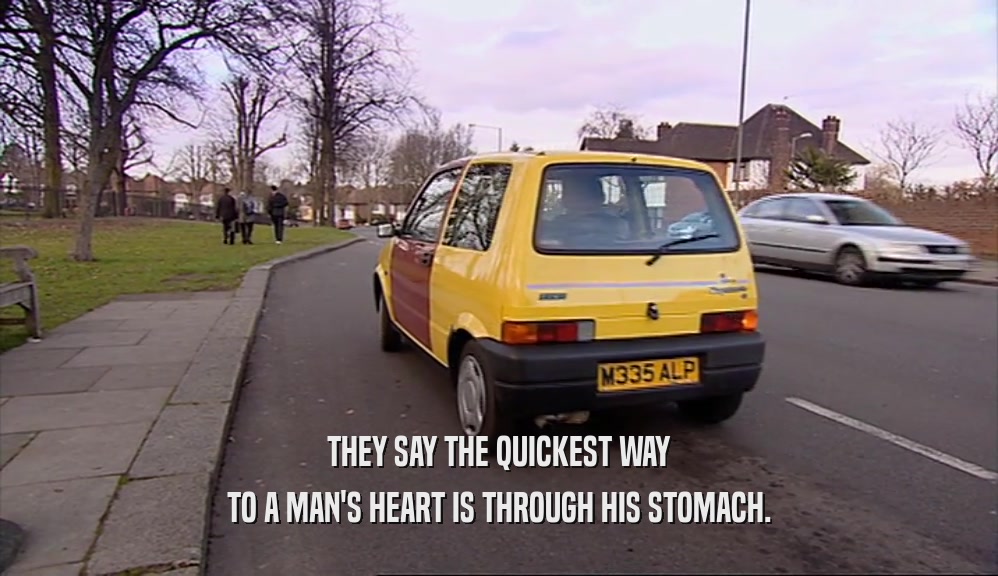 THEY SAY THE QUICKEST WAY TO A MAN'S HEART IS THROUGH HIS STOMACH. 