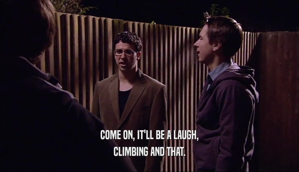 COME ON, IT'LL BE A LAUGH, CLIMBING AND THAT. 