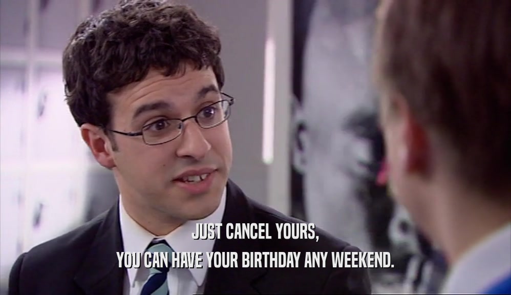 JUST CANCEL YOURS,
 YOU CAN HAVE YOUR BIRTHDAY ANY WEEKEND.
 