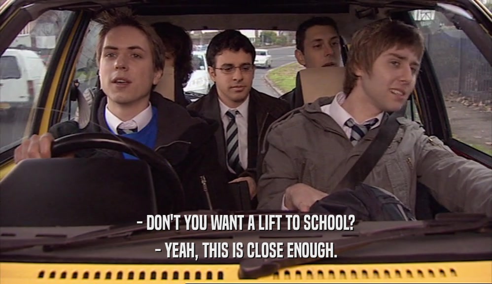- DON'T YOU WANT A LIFT TO SCHOOL? - YEAH, THIS IS CLOSE ENOUGH. 