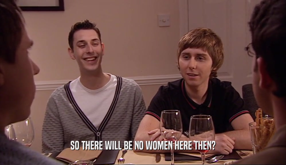 SO THERE WILL BE NO WOMEN HERE THEN?  