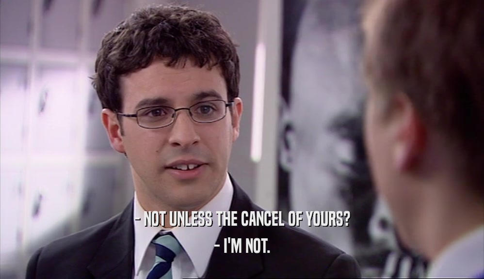 - NOT UNLESS THE CANCEL OF YOURS? - I'M NOT. 