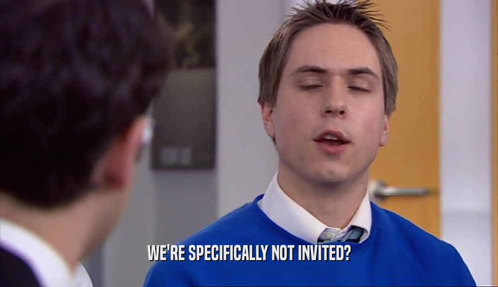 WE'RE SPECIFICALLY NOT INVITED?  