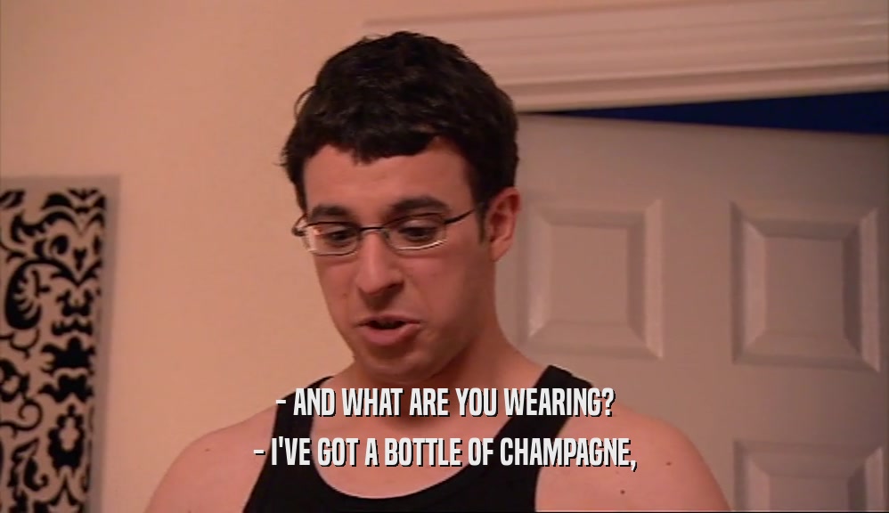 - AND WHAT ARE YOU WEARING?
 - I'VE GOT A BOTTLE OF CHAMPAGNE,
 