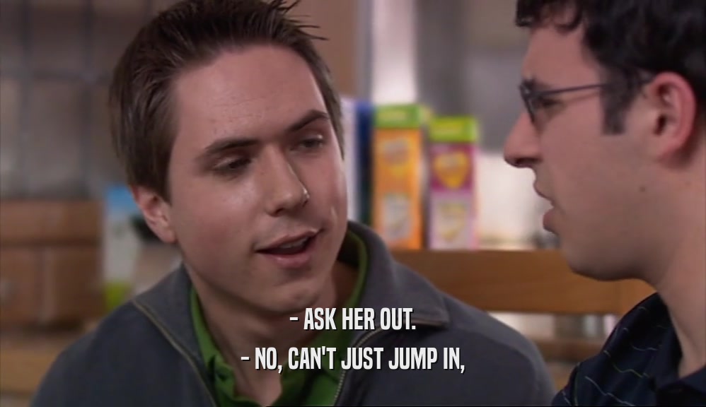 - ASK HER OUT.
 - NO, CAN'T JUST JUMP IN,
 