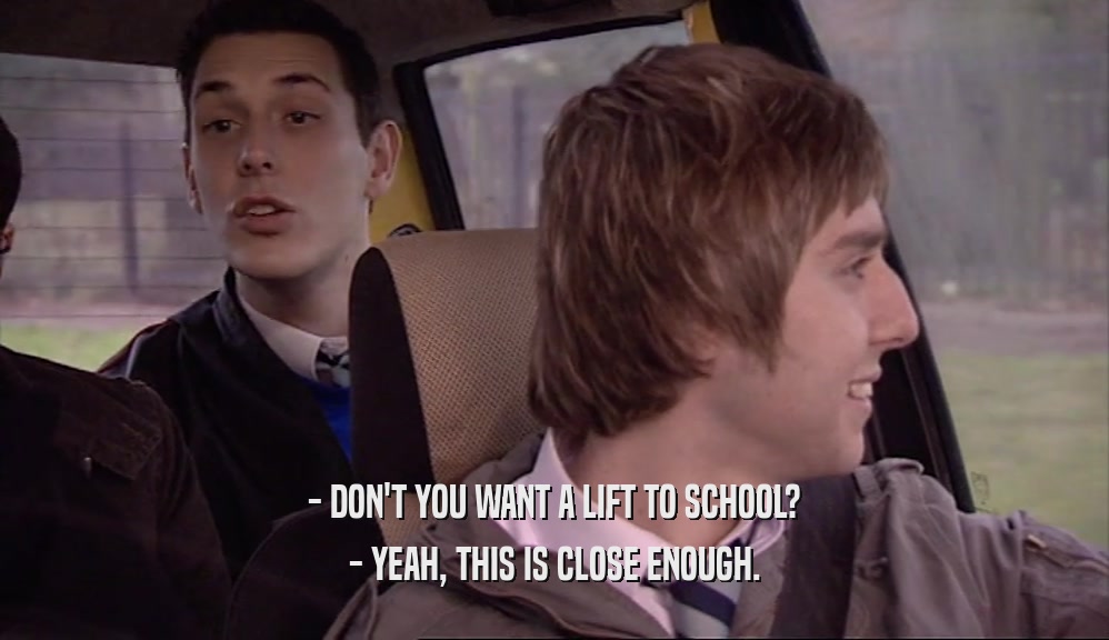 - DON'T YOU WANT A LIFT TO SCHOOL? - YEAH, THIS IS CLOSE ENOUGH. 