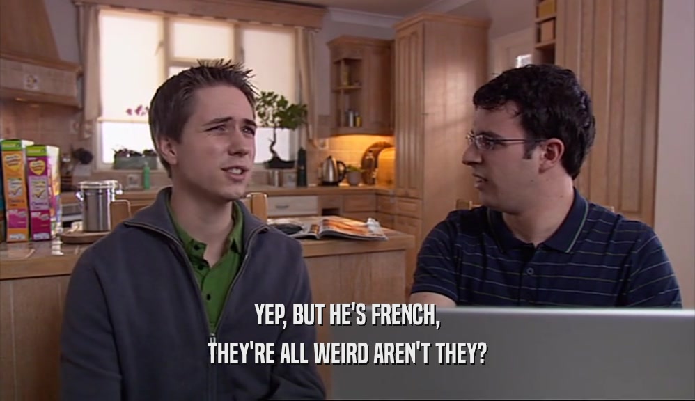 YEP, BUT HE'S FRENCH,
 THEY'RE ALL WEIRD AREN'T THEY?
 