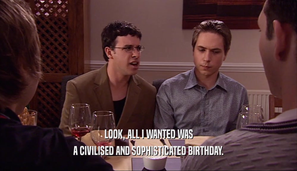 LOOK, ALL I WANTED WAS A CIVILISED AND SOPHISTICATED BIRTHDAY. 