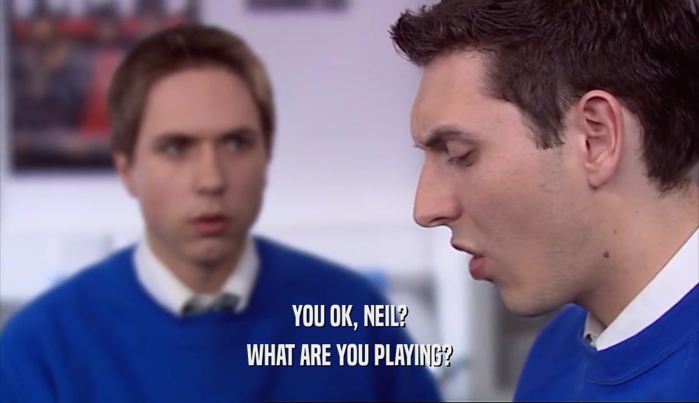 YOU OK, NEIL? WHAT ARE YOU PLAYING? 