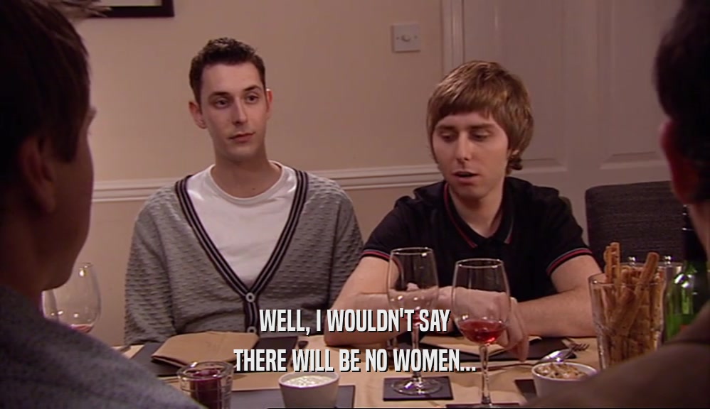 WELL, I WOULDN'T SAY THERE WILL BE NO WOMEN... 
