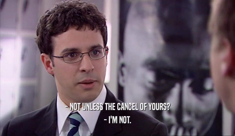 - NOT UNLESS THE CANCEL OF YOURS? - I'M NOT. 