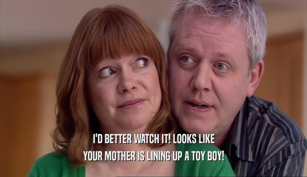 I'D BETTER WATCH IT! LOOKS LIKE YOUR MOTHER IS LINING UP A TOY BOY! 