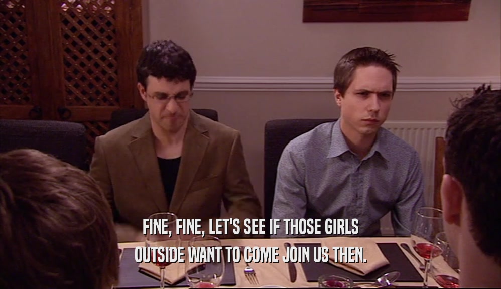 FINE, FINE, LET'S SEE IF THOSE GIRLS OUTSIDE WANT TO COME JOIN US THEN. 