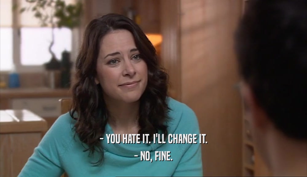 - YOU HATE IT. I'LL CHANGE IT. - NO, FINE. 