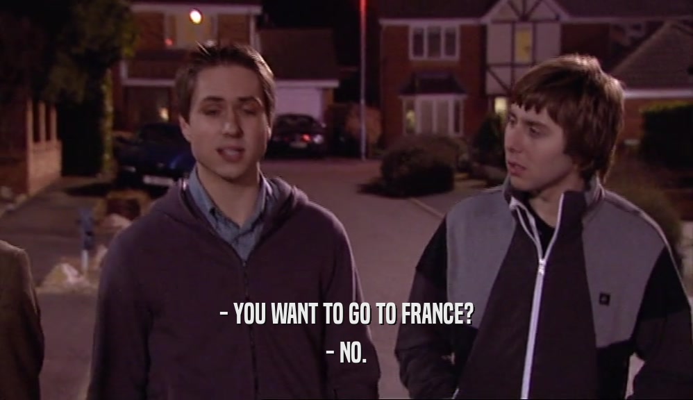 - YOU WANT TO GO TO FRANCE? - NO. 