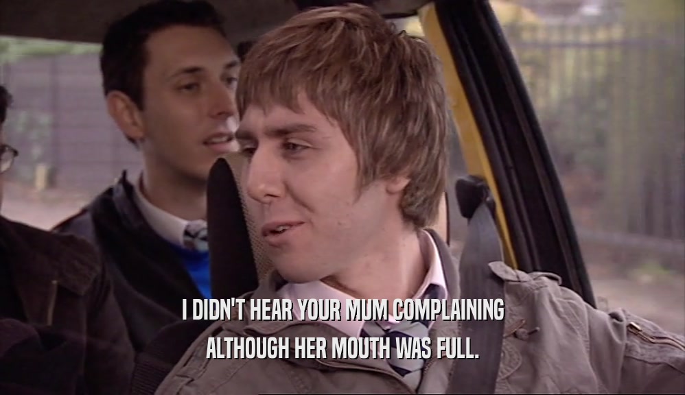 I DIDN'T HEAR YOUR MUM COMPLAINING ALTHOUGH HER MOUTH WAS FULL. 