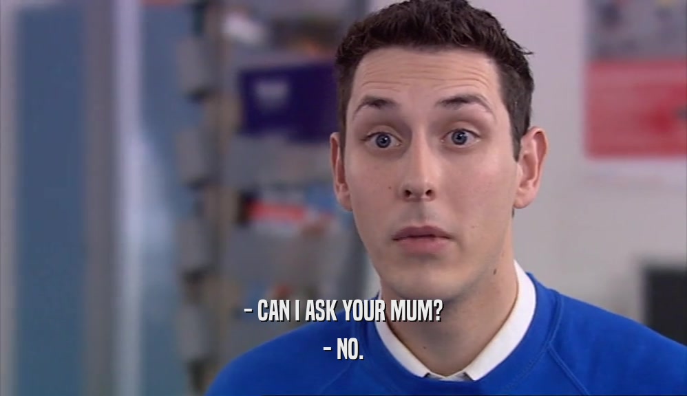 - CAN I ASK YOUR MUM?
 - NO.
 