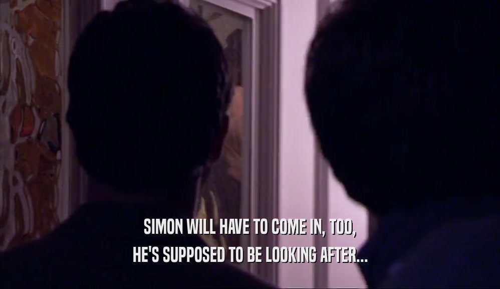 SIMON WILL HAVE TO COME IN, TOO, HE'S SUPPOSED TO BE LOOKING AFTER... 