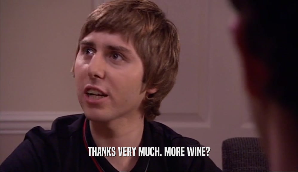 THANKS VERY MUCH. MORE WINE?  