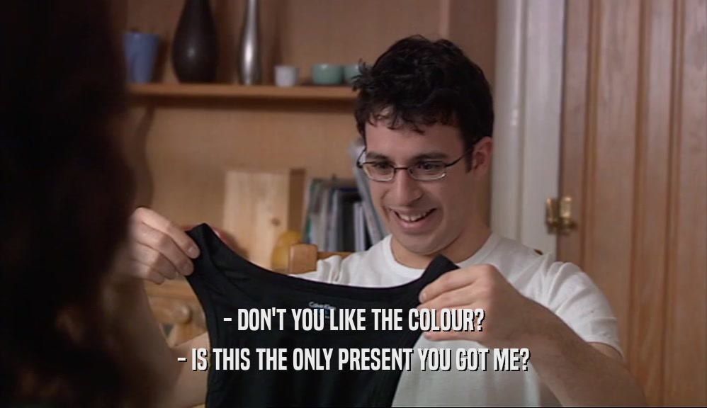 - DON'T YOU LIKE THE COLOUR? - IS THIS THE ONLY PRESENT YOU GOT ME? 