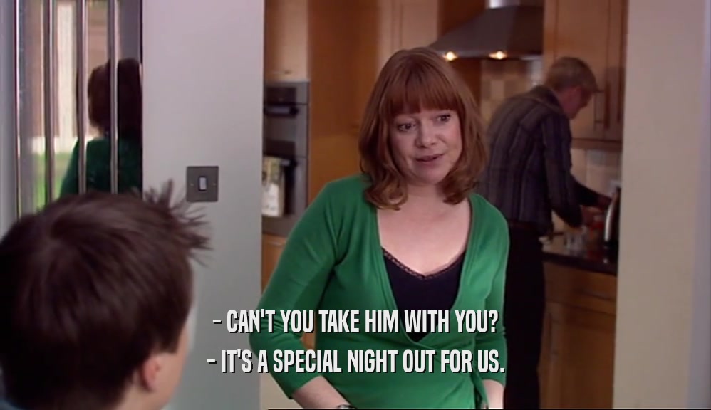 - CAN'T YOU TAKE HIM WITH YOU? - IT'S A SPECIAL NIGHT OUT FOR US. 