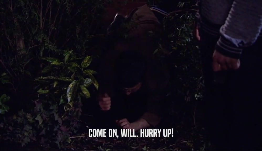 COME ON, WILL. HURRY UP!  