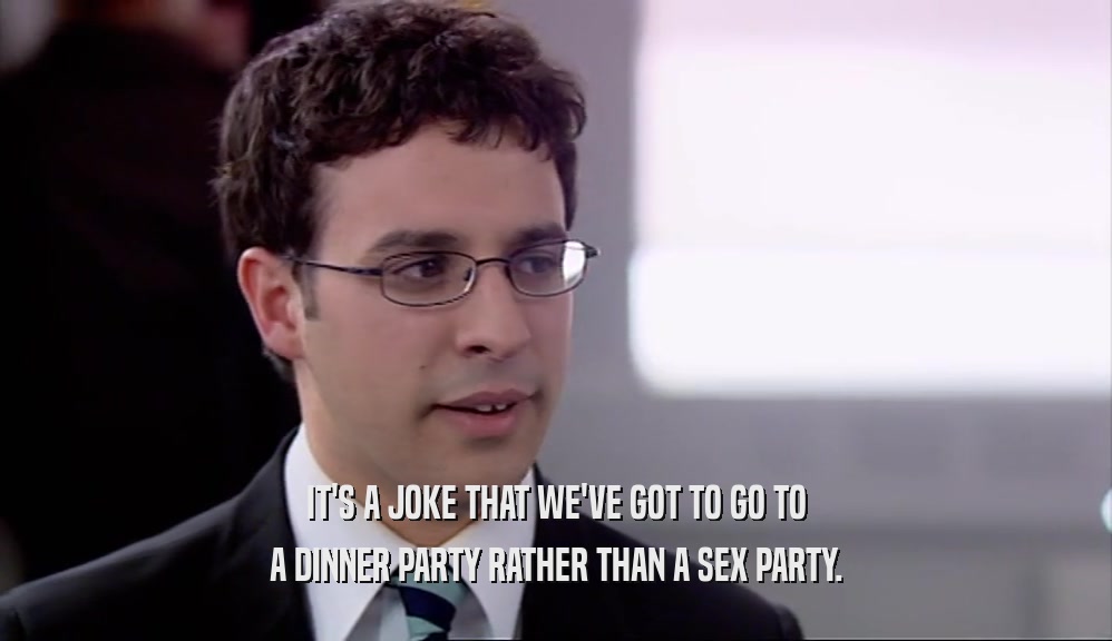 IT'S A JOKE THAT WE'VE GOT TO GO TO
 A DINNER PARTY RATHER THAN A SEX PARTY.
 
