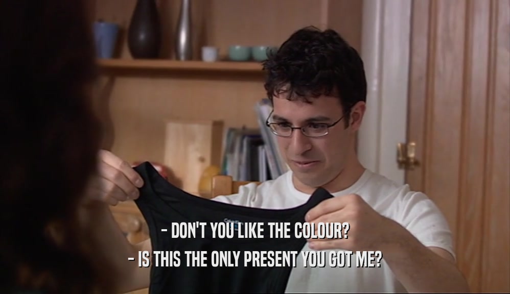 - DON'T YOU LIKE THE COLOUR? - IS THIS THE ONLY PRESENT YOU GOT ME? 