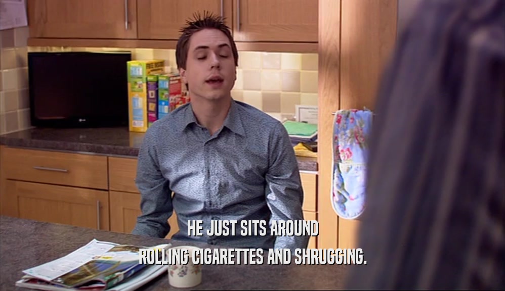 HE JUST SITS AROUND ROLLING CIGARETTES AND SHRUGGING. 