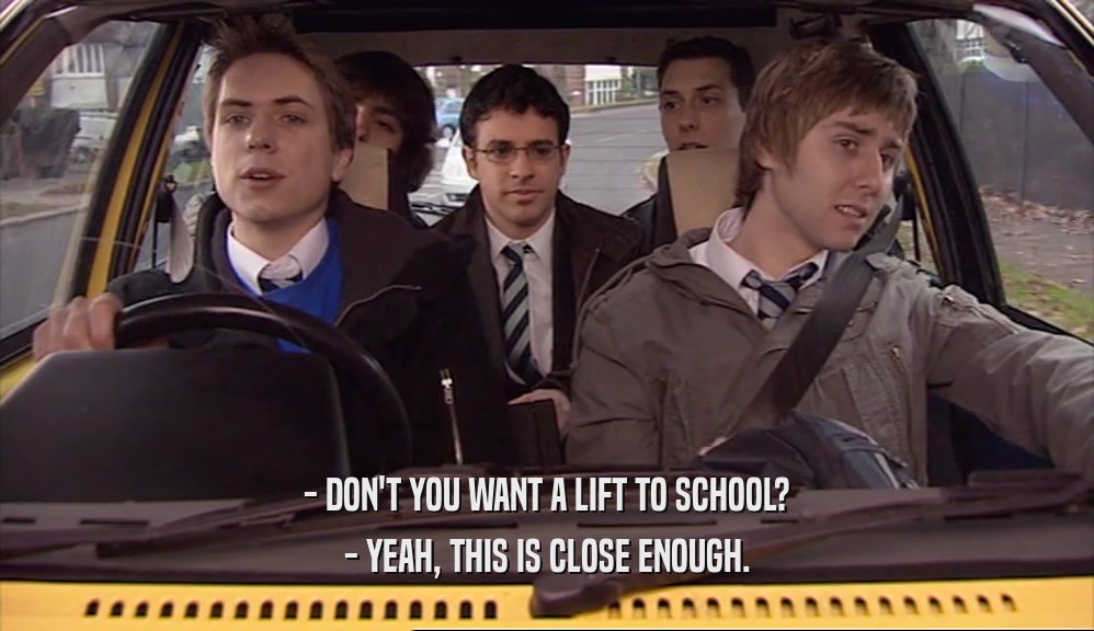 - DON'T YOU WANT A LIFT TO SCHOOL? - YEAH, THIS IS CLOSE ENOUGH. 