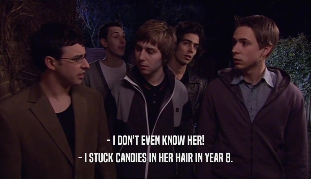 - I DON'T EVEN KNOW HER! - I STUCK CANDIES IN HER HAIR IN YEAR 8. 