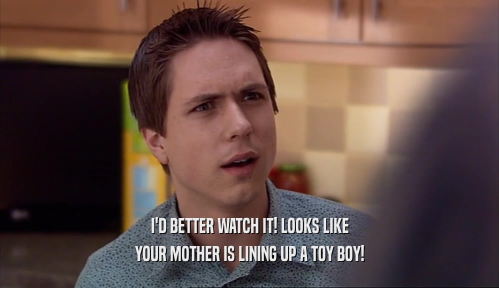 I'D BETTER WATCH IT! LOOKS LIKE YOUR MOTHER IS LINING UP A TOY BOY! 
