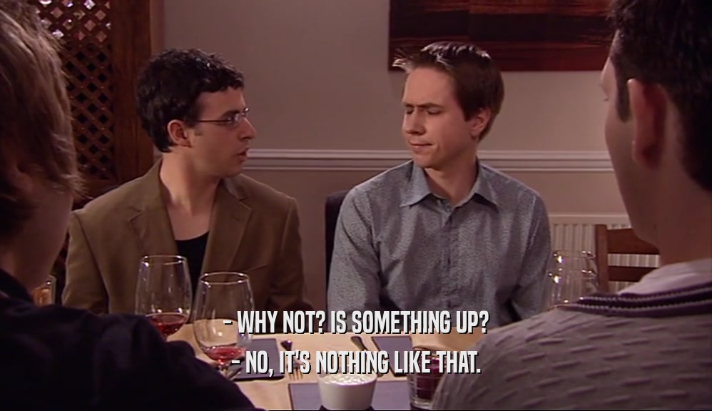 - WHY NOT? IS SOMETHING UP? - NO, IT'S NOTHING LIKE THAT. 