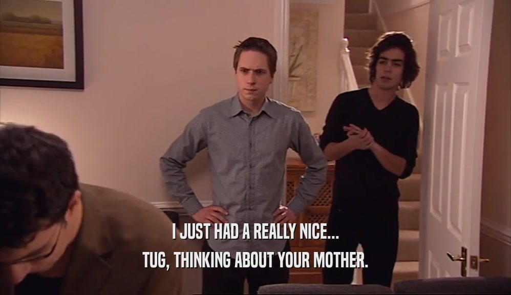I JUST HAD A REALLY NICE... TUG, THINKING ABOUT YOUR MOTHER. 